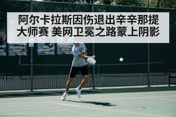 阿尔卡拉斯因伤退出辛辛那提大师赛 美网卫冕之路蒙上阴影