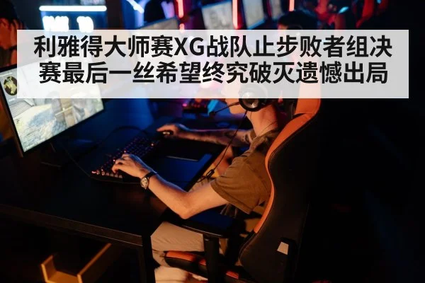 利雅得大师赛XG战队止步败者组决赛最后一丝希望终究破灭遗憾出局
