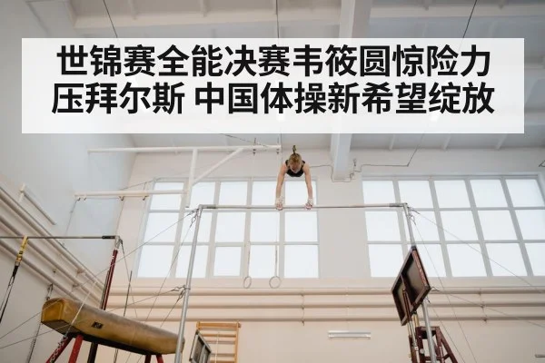 世锦赛全能决赛韦筱圆惊险力压拜尔斯 中国体操新希望绽放