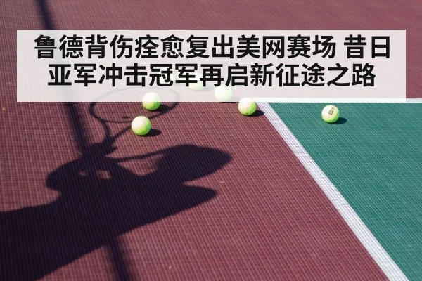 鲁德背伤痊愈复出美网赛场 昔日亚军冲击冠军再启新征途之路