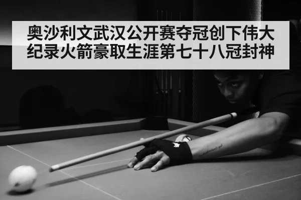 奥沙利文武汉公开赛夺冠创下伟大纪录火箭豪取生涯第七十八冠封神