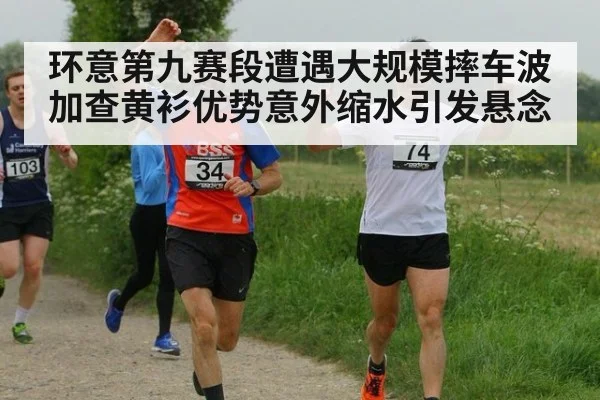 环意第九赛段遭遇大规模摔车波加查黄衫优势意外缩水引发悬念